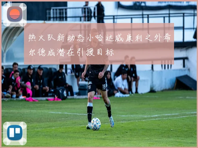 热火队新动态小哈达威康利之外希尔德成潜在引援目标