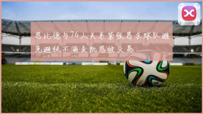 恩比德与76人关系紧张恳求球队避免避税不满麦凯恩被交易