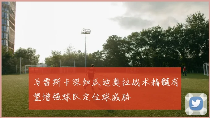 马雷斯卡深知瓜迪奥拉战术精髓有望增强球队定位球威胁