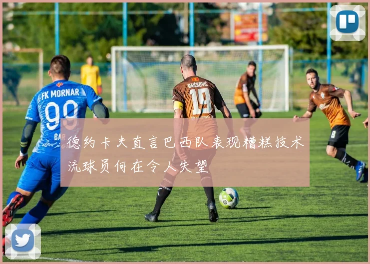 德约卡夫直言巴西队表现糟糕技术流球员何在令人失望