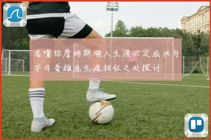 名嘴称詹姆斯湖人生涯必定成功与字母哥雄鹿生涯相似之处探讨