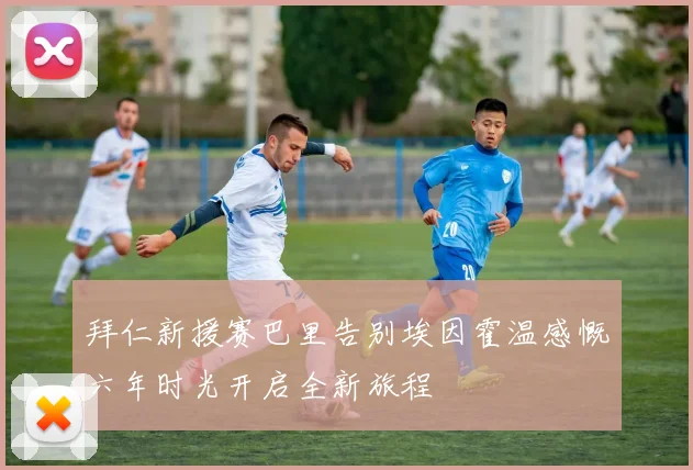 拜仁新援赛巴里告别埃因霍温感慨六年时光开启全新旅程