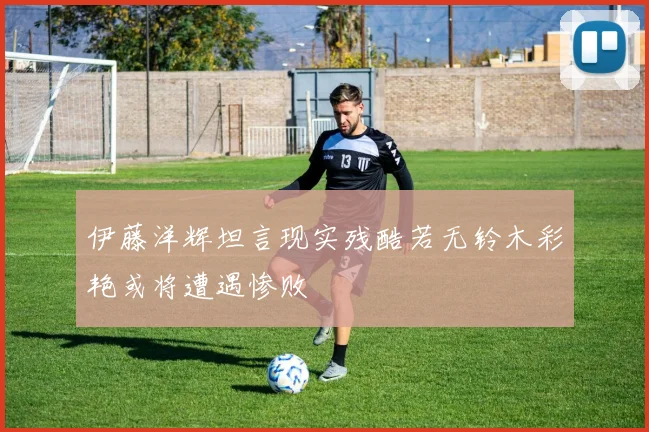 伊藤洋辉坦言现实残酷若无铃木彩艳或将遭遇惨败