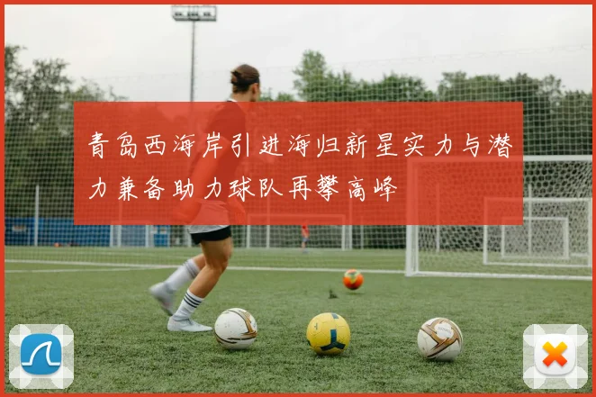 青岛西海岸引进海归新星实力与潜力兼备助力球队再攀高峰