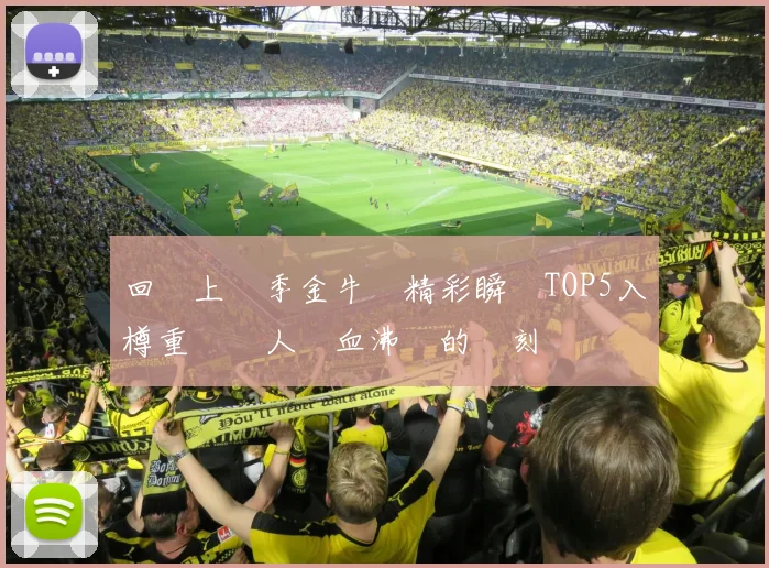 回顧上賽季金牛隊精彩瞬間TOP5入樽重溫讓人熱血沸騰的時刻