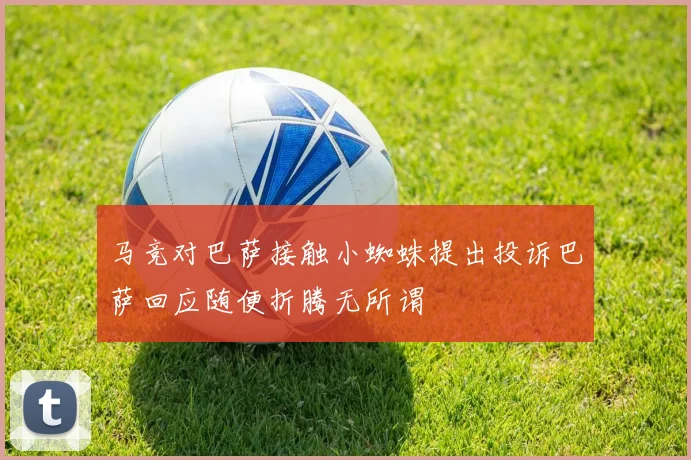 马竞对巴萨接触小蜘蛛提出投诉巴萨回应随便折腾无所谓