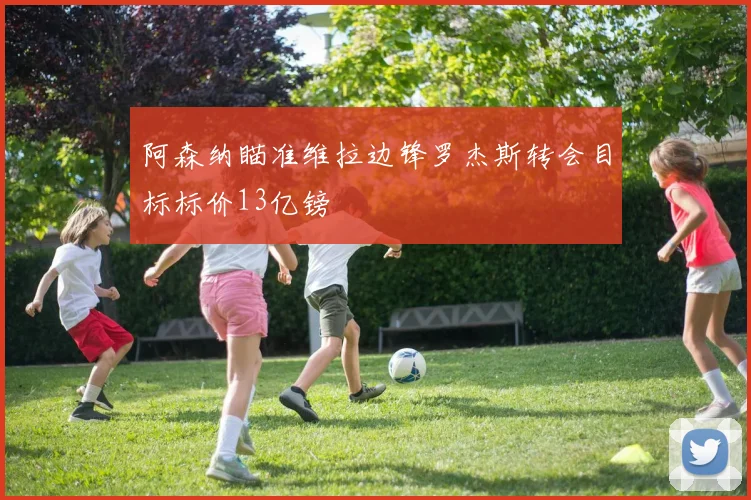 阿森纳瞄准维拉边锋罗杰斯转会目标标价13亿镑
