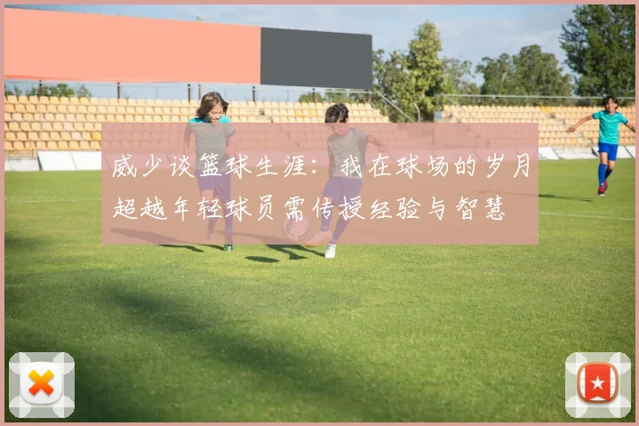 威少谈篮球生涯：我在球场的岁月超越年轻球员需传授经验与智慧