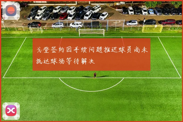 戈登签约因手续问题推迟球员尚未抵达球场等待解决