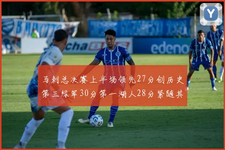 马刺总决赛上半场领先27分创历史第三绿军30分第一湖人28分紧随其后