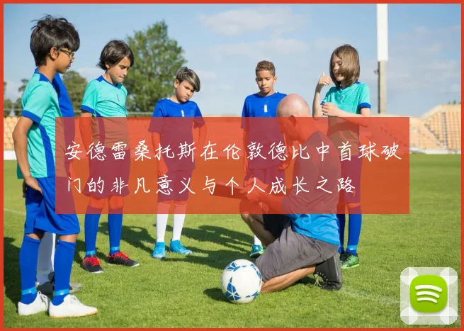 安德雷桑托斯在伦敦德比中首球破门的非凡意义与个人成长之路