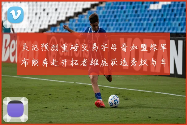 美记预测重磅交易字母哥加盟绿军布朗奔赴开拓者雄鹿获选秀权与年轻球员