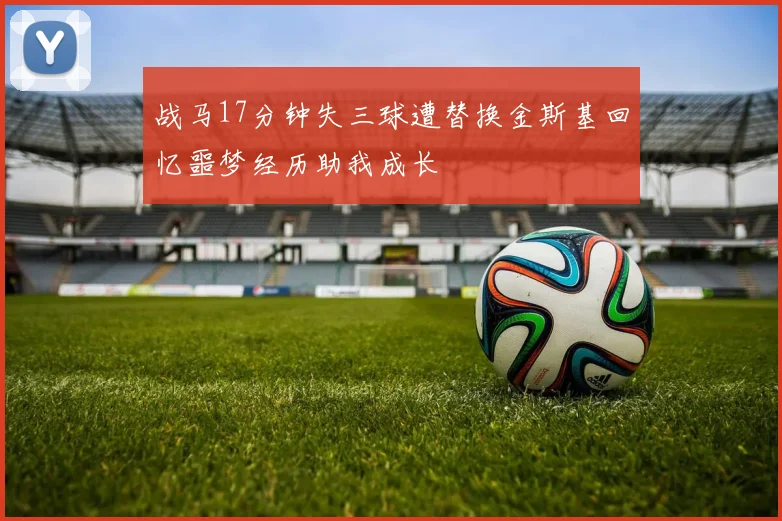 战马17分钟失三球遭替换金斯基回忆噩梦经历助我成长