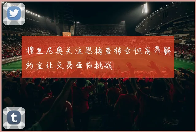 穆里尼奥关注恩梅查转会但高昂解约金让交易面临挑战
