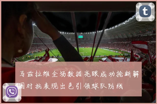 马兹拉维全场数据亮眼成功抢断解围对抗表现出色引领球队防线