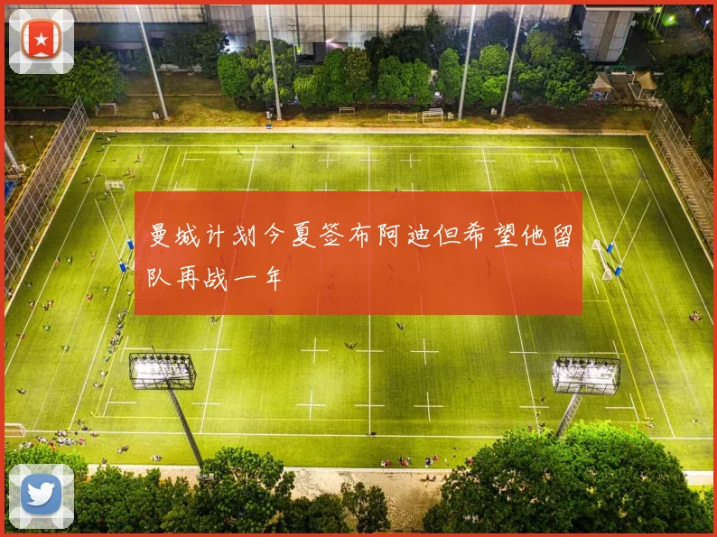 曼城计划今夏签布阿迪但希望他留队再战一年