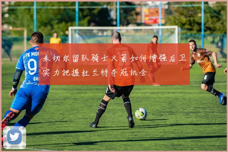 米切尔留队骑士火箭如何增强后卫实力把握杜兰特夺冠机会
