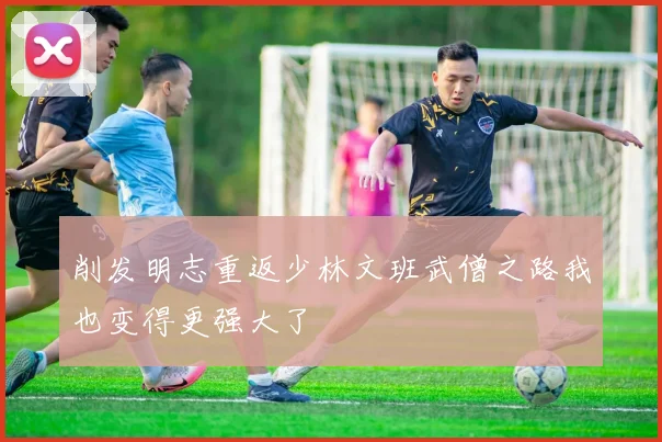削发明志重返少林文班武僧之路我也变得更强大了
