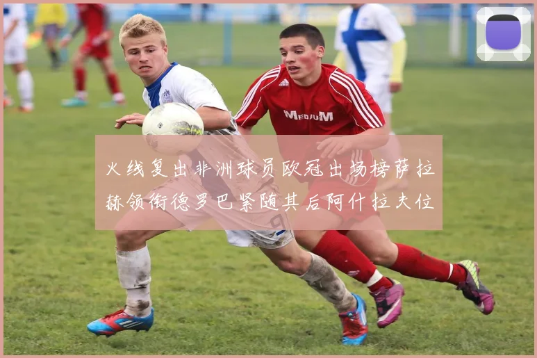 火线复出非洲球员欧冠出场榜萨拉赫领衔德罗巴紧随其后阿什拉夫位列第四