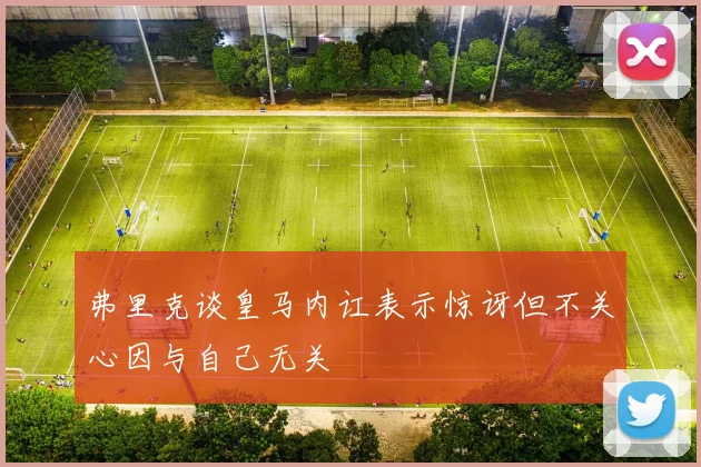 弗里克谈皇马内讧表示惊讶但不关心因与自己无关