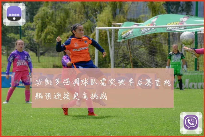 班凯罗强调球队需突破季后赛首轮瓶颈迎接更高挑战