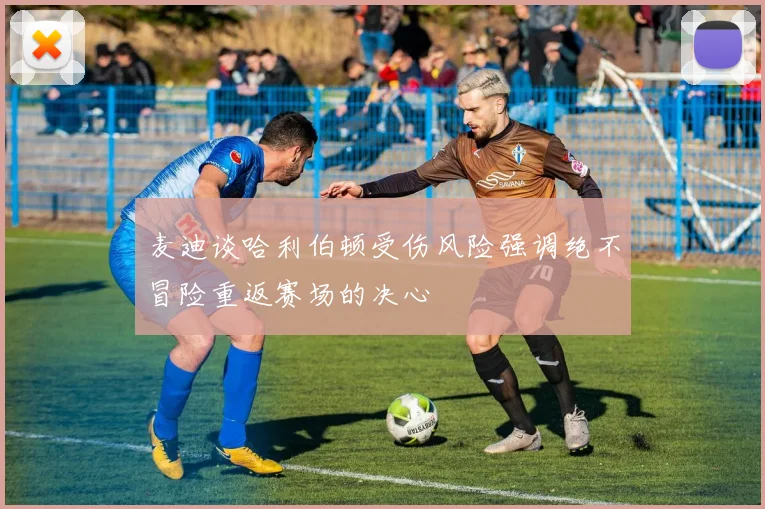 麦迪谈哈利伯顿受伤风险强调绝不冒险重返赛场的决心