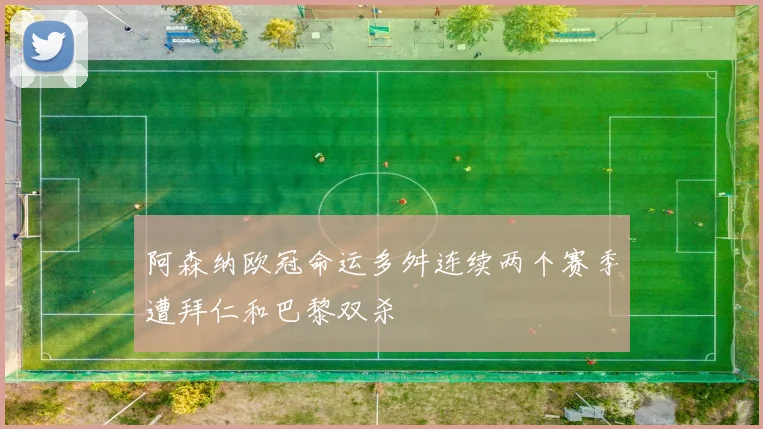 阿森纳欧冠命运多舛连续两个赛季遭拜仁和巴黎双杀