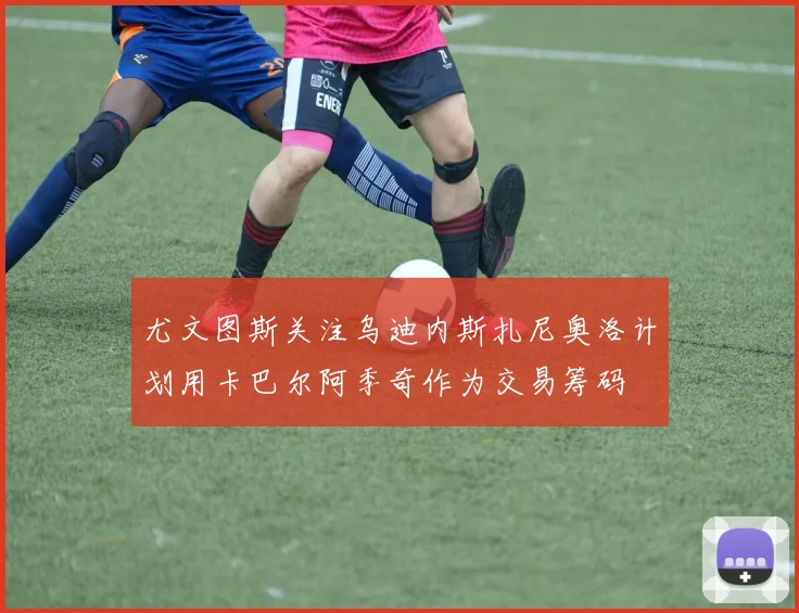 尤文图斯关注乌迪内斯扎尼奥洛计划用卡巴尔阿季奇作为交易筹码