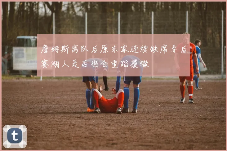 詹姆斯离队后原东家连续缺席季后赛湖人是否也会重蹈覆辙